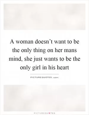 A woman doesn’t want to be the only thing on her mans mind, she just wants to be the only girl in his heart Picture Quote #1