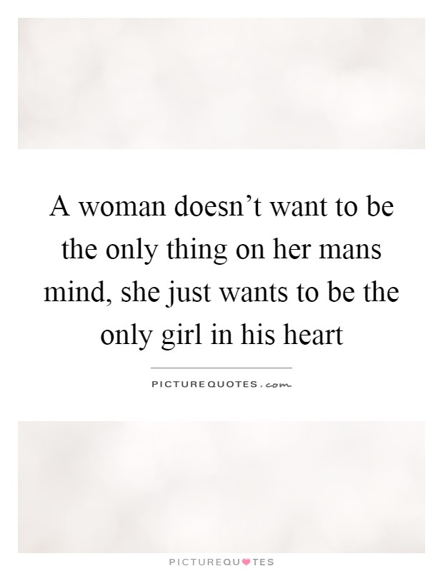 A woman doesn't want to be the only thing on her mans mind, she just wants to be the only girl in his heart Picture Quote #1