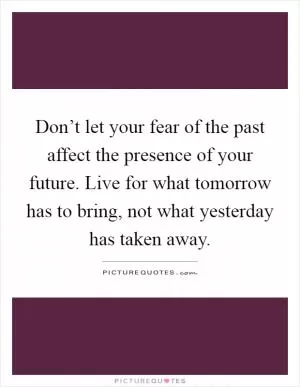 Don’t let your fear of the past affect the presence of your future. Live for what tomorrow has to bring, not what yesterday has taken away Picture Quote #1