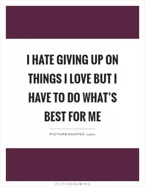 I hate giving up on things I love but I have to do what’s best for me Picture Quote #1