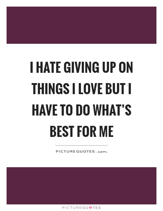 I hate giving up on things I love but I have to do what's best for me Picture Quote #1