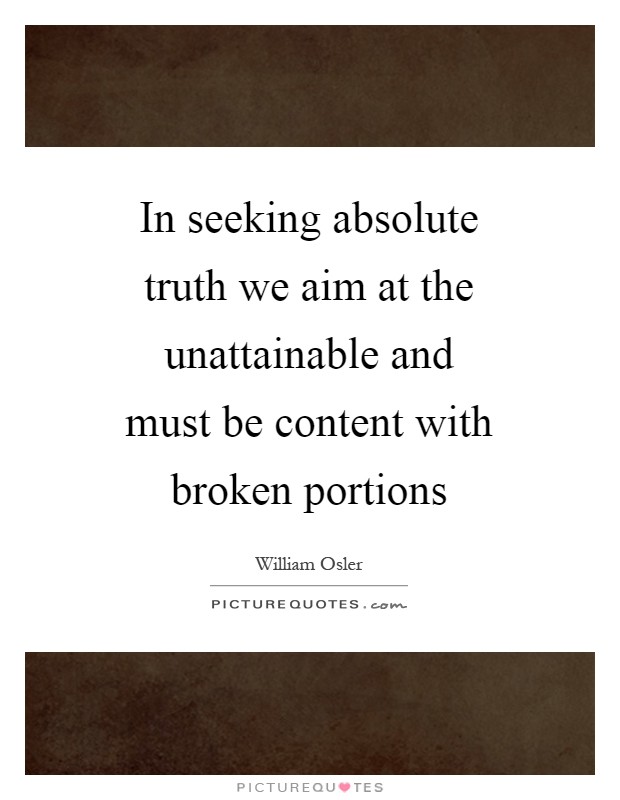 In seeking absolute truth we aim at the unattainable and must be content with broken portions Picture Quote #1