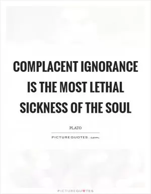 Complacent ignorance is the most lethal sickness of the soul Picture Quote #1