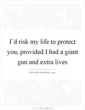 I’d risk my life to protect you, provided I had a giant gun and extra lives Picture Quote #1