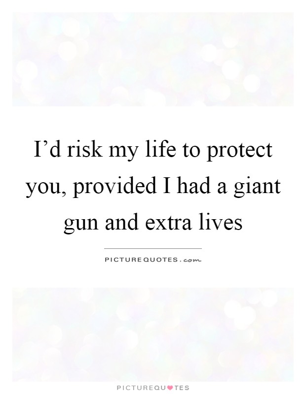 I'd risk my life to protect you, provided I had a giant gun and extra lives Picture Quote #1
