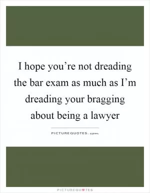 I hope you’re not dreading the bar exam as much as I’m dreading your bragging about being a lawyer Picture Quote #1