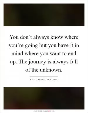 You don’t always know where you’re going but you have it in mind where you want to end up. The journey is always full of the unknown Picture Quote #1