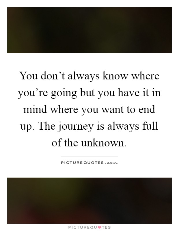 You don't always know where you're going but you have it in mind where you want to end up. The journey is always full of the unknown Picture Quote #1