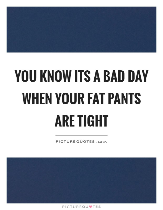 You know its a bad day when your fat pants are tight Picture Quote #1
