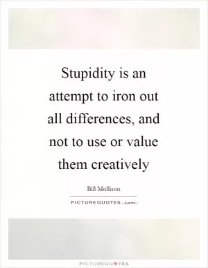 Stupidity is an attempt to iron out all differences, and not to use or value them creatively Picture Quote #1