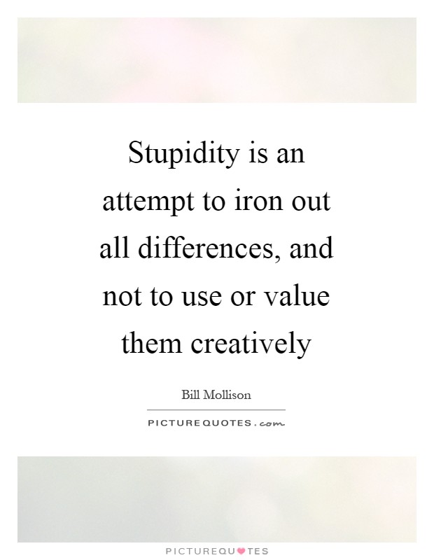 Stupidity is an attempt to iron out all differences, and not to use or value them creatively Picture Quote #1