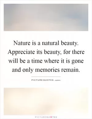 Nature is a natural beauty. Appreciate its beauty, for there will be a time where it is gone and only memories remain Picture Quote #1
