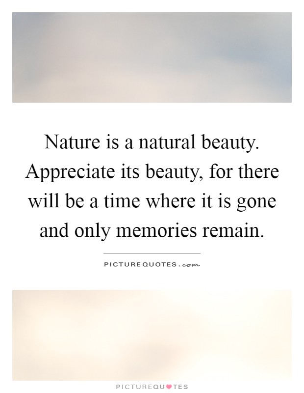 Nature is a natural beauty. Appreciate its beauty, for there will be a time where it is gone and only memories remain Picture Quote #1