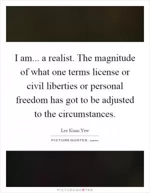 I am... a realist. The magnitude of what one terms license or civil liberties or personal freedom has got to be adjusted to the circumstances Picture Quote #1