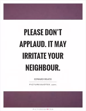 Please don’t applaud. It may irritate your neighbour Picture Quote #1
