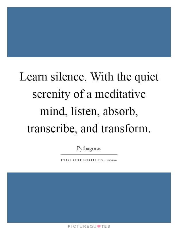 Learn silence. With the quiet serenity of a meditative mind, listen, absorb, transcribe, and transform Picture Quote #1
