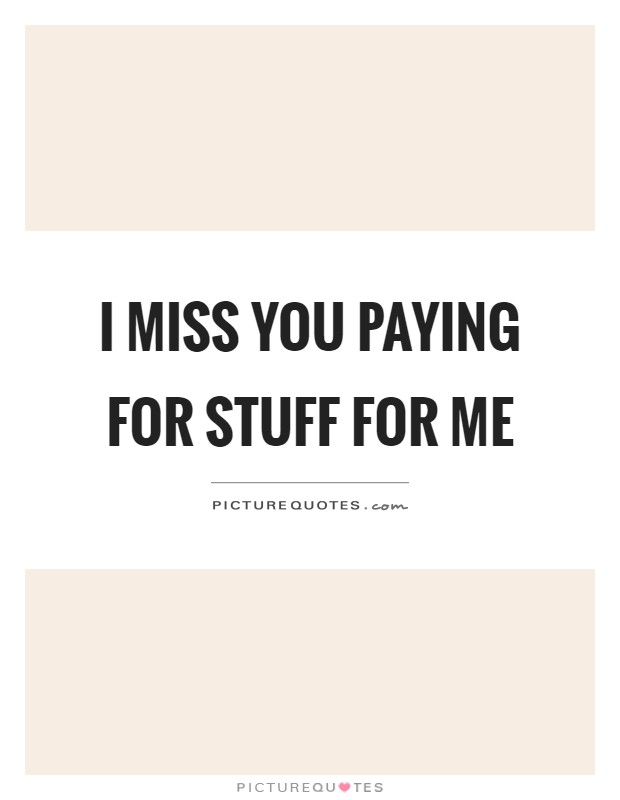 I miss you paying for stuff for me Picture Quote #1