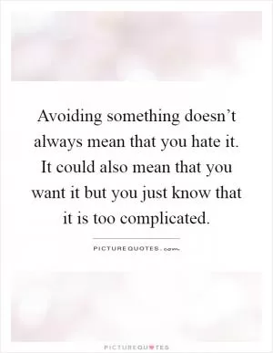 Avoiding something doesn’t always mean that you hate it. It could also mean that you want it but you just know that it is too complicated Picture Quote #1