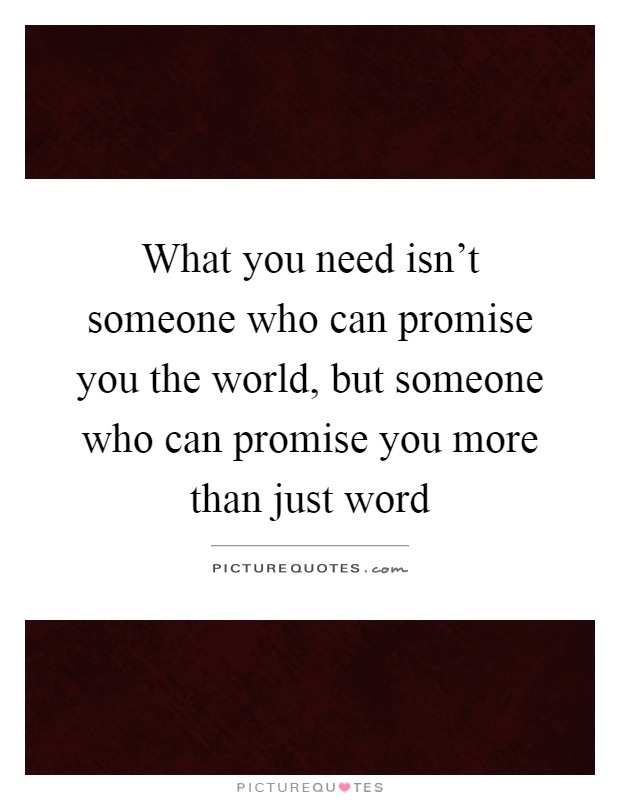 What you need isn't someone who can promise you the world, but someone who can promise you more than just word Picture Quote #1