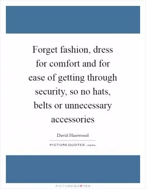 Forget fashion, dress for comfort and for ease of getting through security, so no hats, belts or unnecessary accessories Picture Quote #1