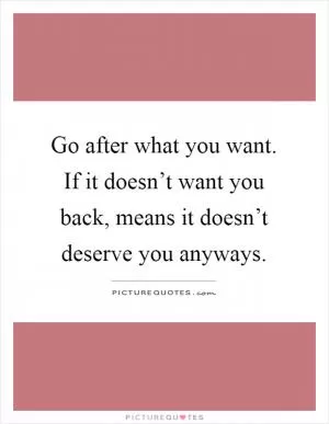 Go after what you want. If it doesn’t want you back, means it doesn’t deserve you anyways Picture Quote #1