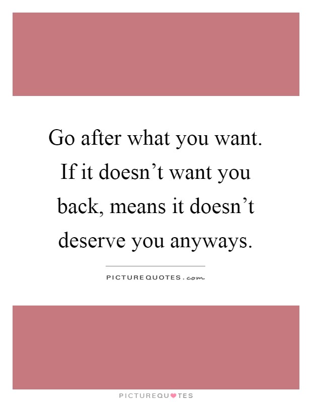 Go after what you want. If it doesn't want you back, means it doesn't deserve you anyways Picture Quote #1