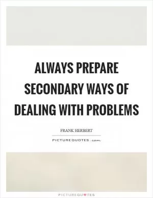 Always prepare secondary ways of dealing with problems Picture Quote #1