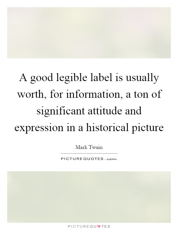 A good legible label is usually worth, for information, a ton of significant attitude and expression in a historical picture Picture Quote #1