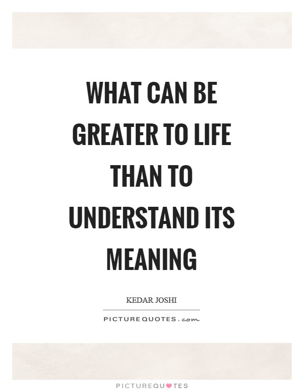 What can be greater to life than to understand its meaning Picture Quote #1