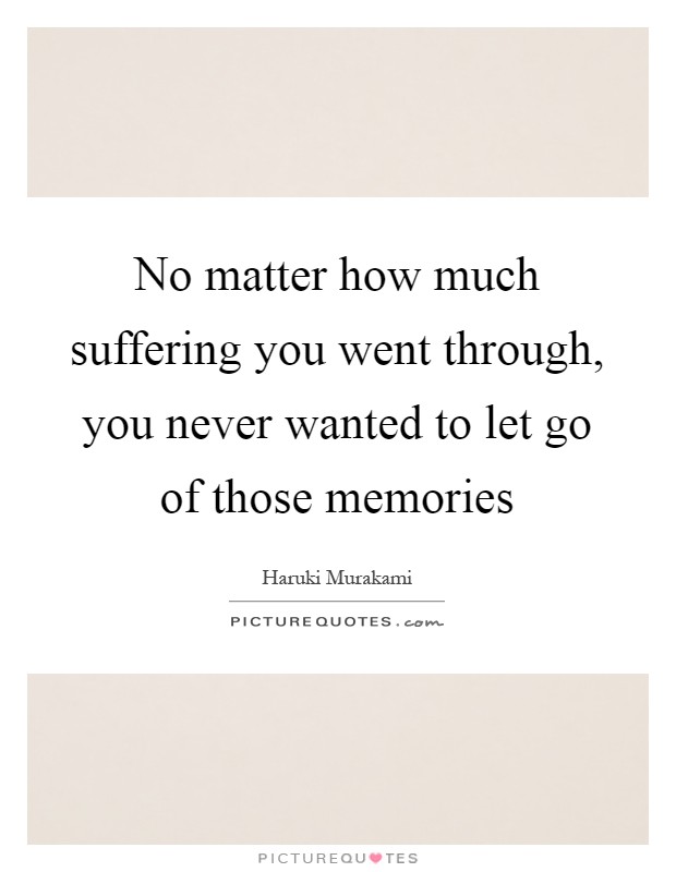 No matter how much suffering you went through, you never wanted to let go of those memories Picture Quote #1