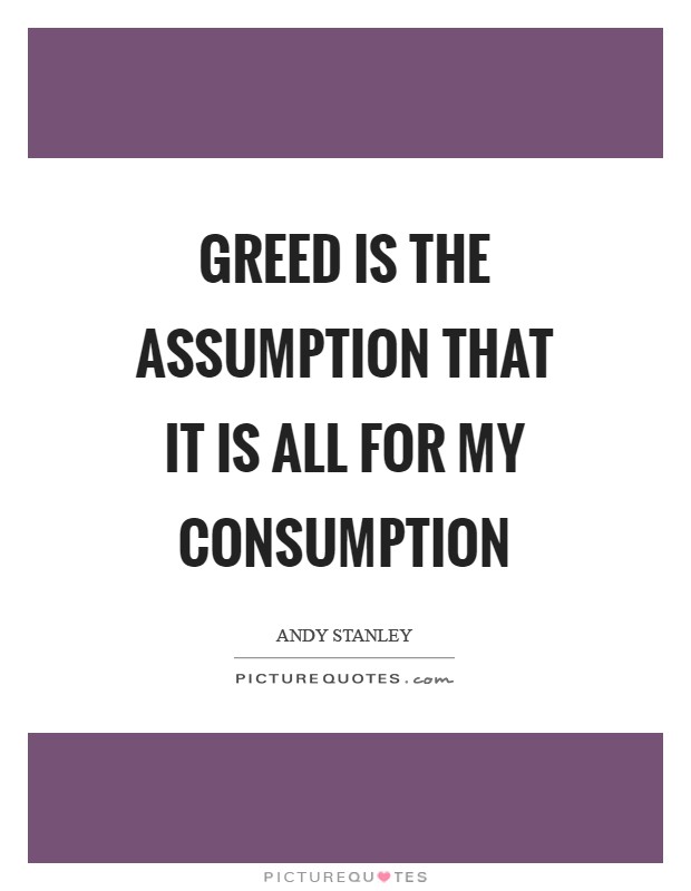 Greed is the assumption that it is all for my consumption Picture Quote #1