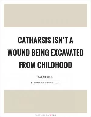 Catharsis isn’t a wound being excavated from childhood Picture Quote #1