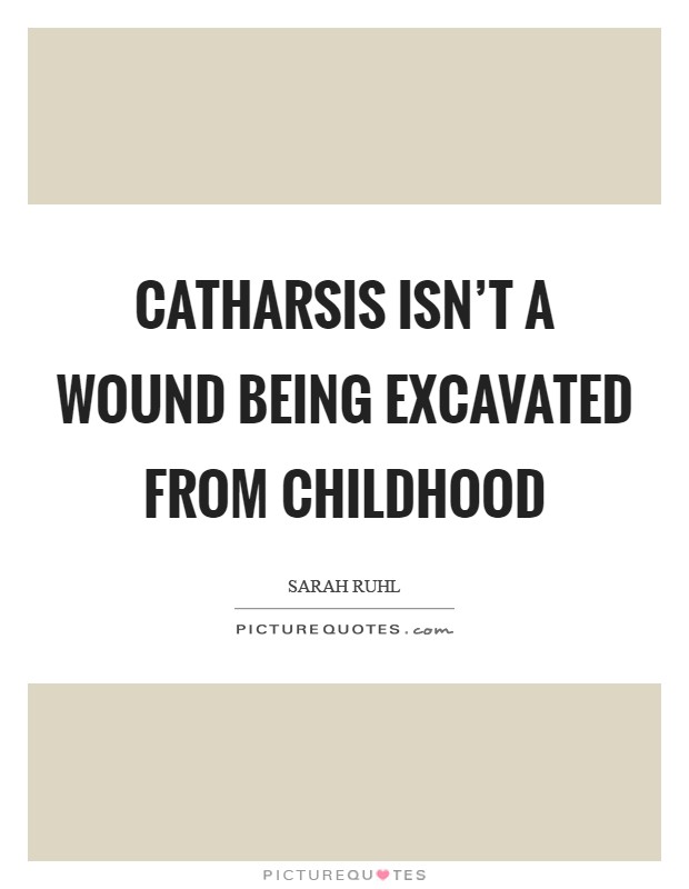 Catharsis isn't a wound being excavated from childhood Picture Quote #1