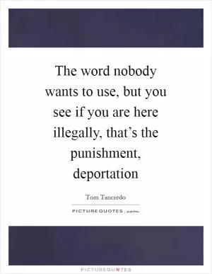 The word nobody wants to use, but you see if you are here illegally, that’s the punishment, deportation Picture Quote #1