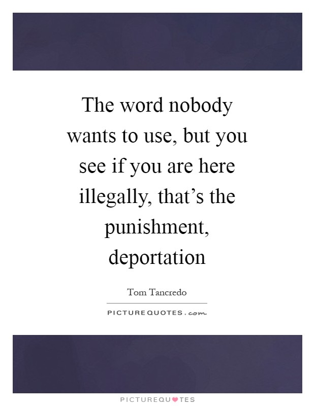 The word nobody wants to use, but you see if you are here illegally, that's the punishment, deportation Picture Quote #1