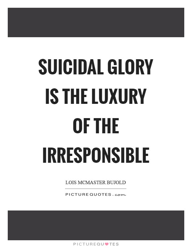 Suicidal glory is the luxury of the irresponsible Picture Quote #1