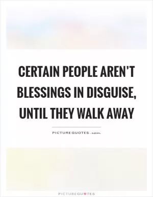 Certain people aren’t blessings in disguise, until they walk away Picture Quote #1