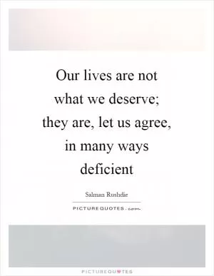 Our lives are not what we deserve; they are, let us agree, in many ways deficient Picture Quote #1