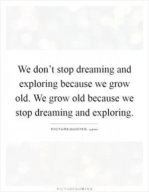 We don’t stop dreaming and exploring because we grow old. We grow old because we stop dreaming and exploring Picture Quote #1