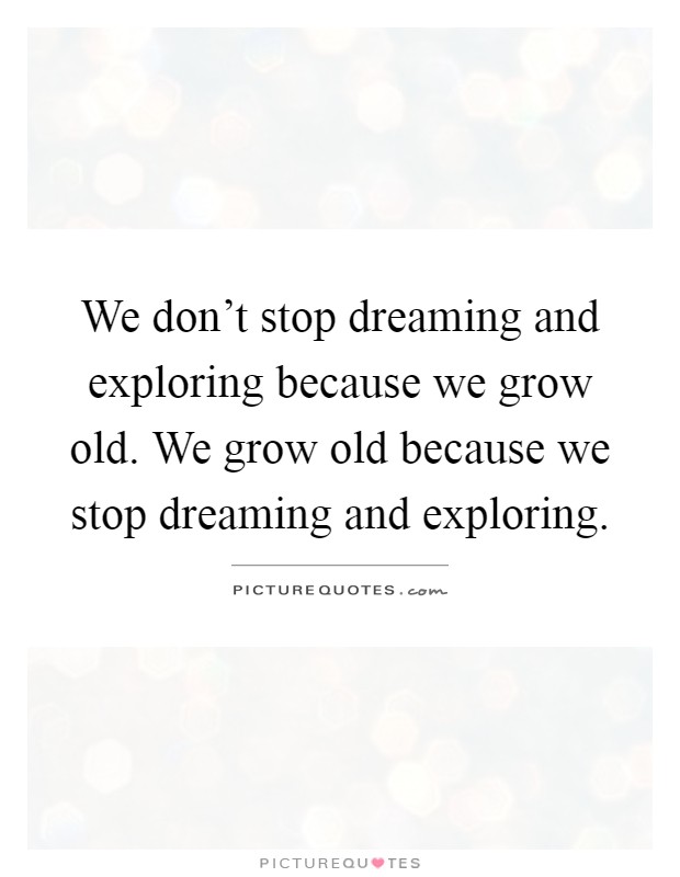 We don't stop dreaming and exploring because we grow old. We grow old because we stop dreaming and exploring Picture Quote #1