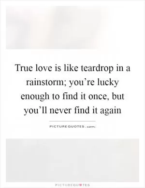 True love is like teardrop in a rainstorm; you’re lucky enough to find it once, but you’ll never find it again Picture Quote #1