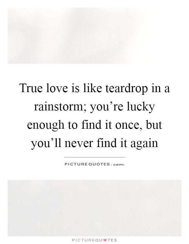 True love is like teardrop in a rainstorm; you're lucky enough to find it once, but you'll never find it again Picture Quote #1