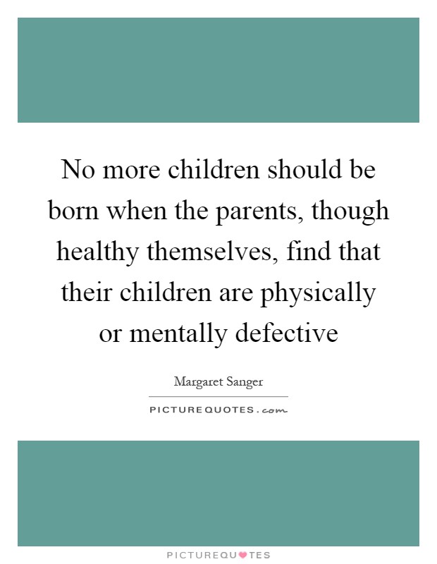 No more children should be born when the parents, though healthy themselves, find that their children are physically or mentally defective Picture Quote #1