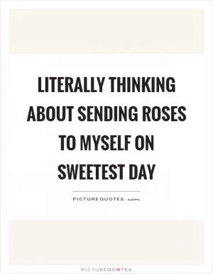 Literally thinking about sending roses to myself on sweetest day Picture Quote #1