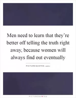Men need to learn that they’re better off telling the truth right away, because women will always find out eventually Picture Quote #1