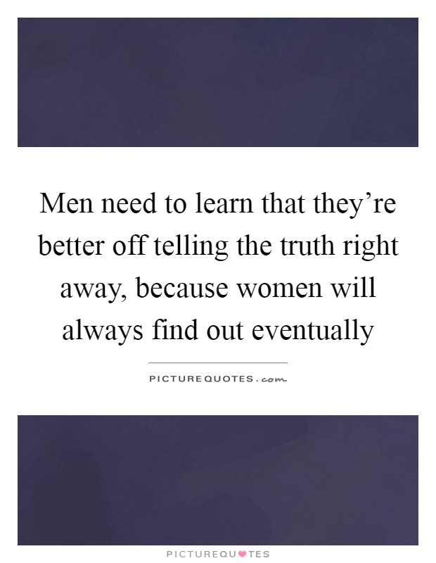 Men need to learn that they're better off telling the truth right away, because women will always find out eventually Picture Quote #1