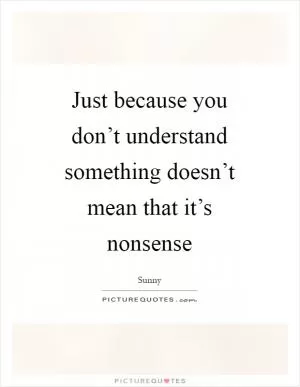 Just because you don’t understand something doesn’t mean that it’s nonsense Picture Quote #1