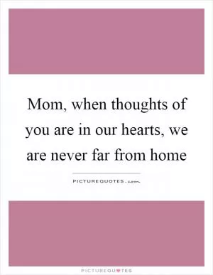 Mom, when thoughts of you are in our hearts, we are never far from home Picture Quote #1