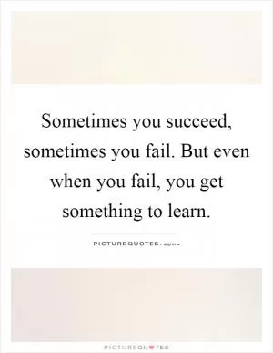 Sometimes you succeed, sometimes you fail. But even when you fail, you get something to learn Picture Quote #1