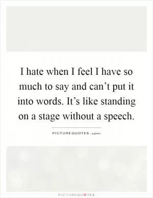 I hate when I feel I have so much to say and can’t put it into words. It’s like standing on a stage without a speech Picture Quote #1